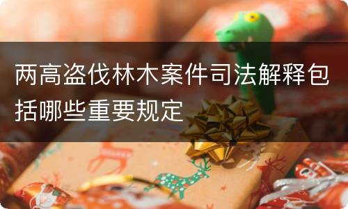 两高盗伐林木案件司法解释包括哪些重要规定
