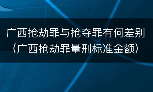 广西抢劫罪与抢夺罪有何差别（广西抢劫罪量刑标准金额）