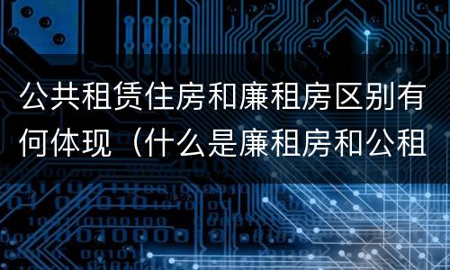公共租赁住房和廉租房区别有何体现（什么是廉租房和公租房两个有什么特点）