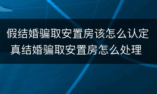 假结婚骗取安置房该怎么认定 真结婚骗取安置房怎么处理