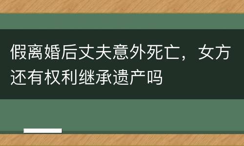 假离婚后丈夫意外死亡，女方还有权利继承遗产吗