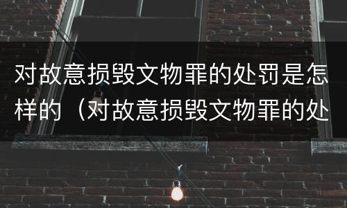对故意损毁文物罪的处罚是怎样的（对故意损毁文物罪的处罚是怎样的情形）