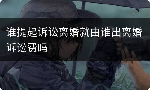 谁提起诉讼离婚就由谁出离婚诉讼费吗