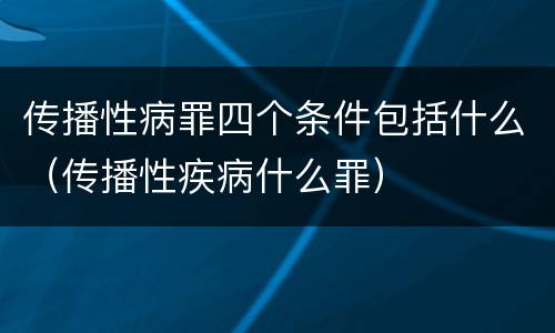 传播性病罪四个条件包括什么（传播性疾病什么罪）