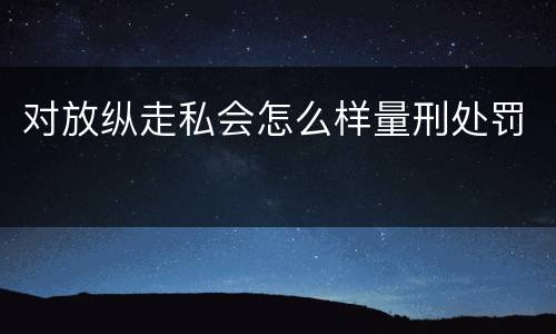 对放纵走私会怎么样量刑处罚