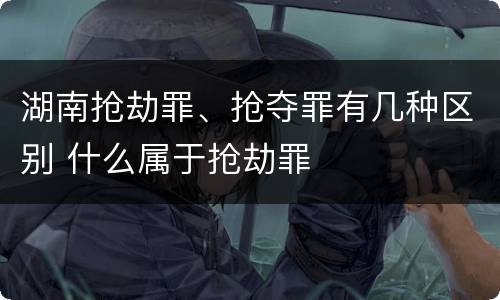 湖南抢劫罪、抢夺罪有几种区别 什么属于抢劫罪