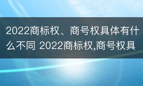 2022商标权、商号权具体有什么不同 2022商标权,商号权具体有什么不同呢