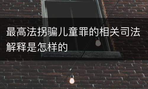 最高法拐骗儿童罪的相关司法解释是怎样的