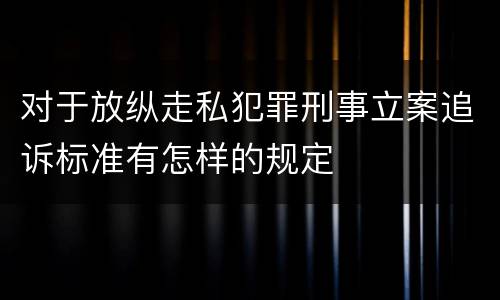 对于放纵走私犯罪刑事立案追诉标准有怎样的规定