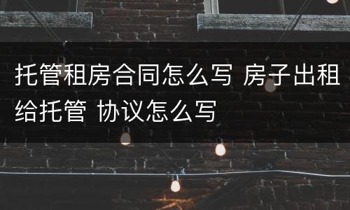 托管租房合同怎么写 房子出租给托管 协议怎么写