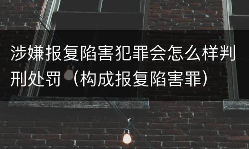 涉嫌报复陷害犯罪会怎么样判刑处罚（构成报复陷害罪）