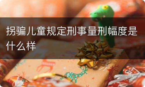 拐骗儿童规定刑事量刑幅度是什么样