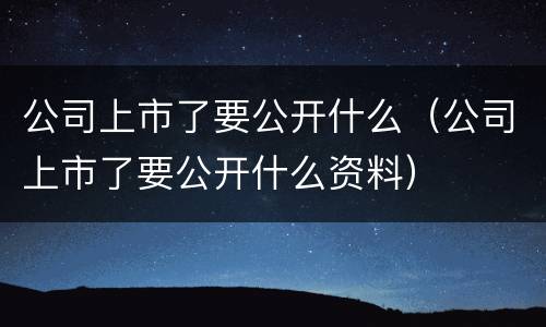 公司上市了要公开什么（公司上市了要公开什么资料）