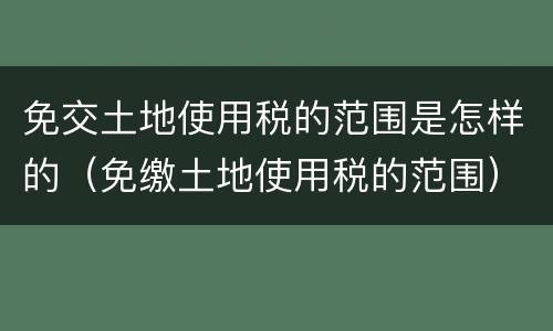 免交土地使用税的范围是怎样的（免缴土地使用税的范围）