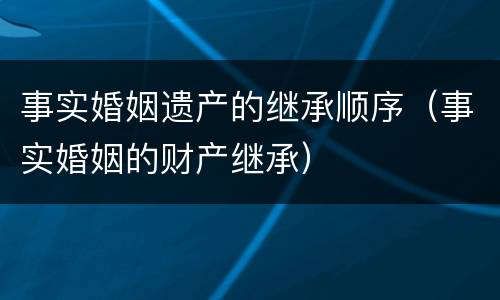 事实婚姻遗产的继承顺序（事实婚姻的财产继承）