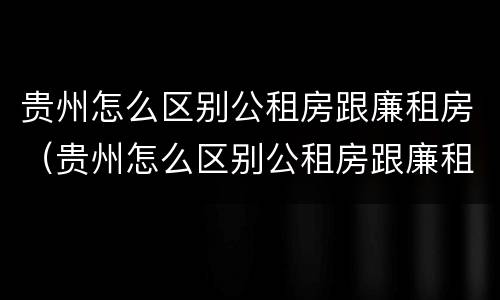 贵州怎么区别公租房跟廉租房（贵州怎么区别公租房跟廉租房呢）