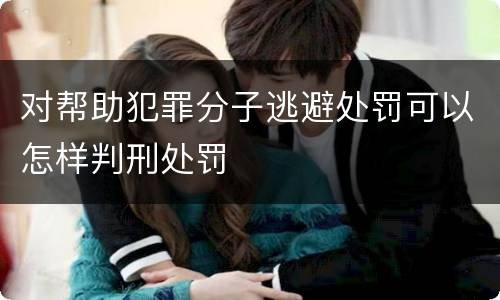 对帮助犯罪分子逃避处罚可以怎样判刑处罚