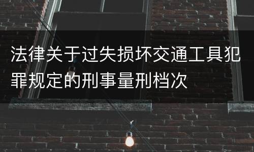 法律关于过失损坏交通工具犯罪规定的刑事量刑档次