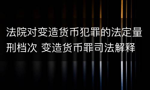 法院对变造货币犯罪的法定量刑档次 变造货币罪司法解释