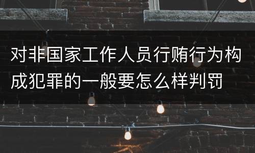 对非国家工作人员行贿行为构成犯罪的一般要怎么样判罚