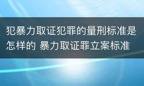 犯暴力取证犯罪的量刑标准是怎样的 暴力取证罪立案标准