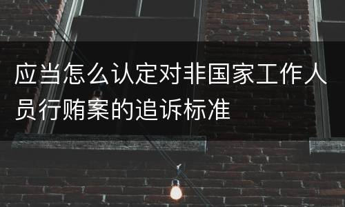 应当怎么认定对非国家工作人员行贿案的追诉标准