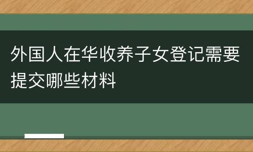 外国人在华收养子女登记需要提交哪些材料