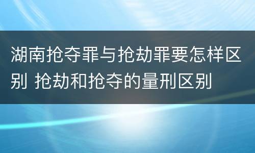 湖南抢夺罪与抢劫罪要怎样区别 抢劫和抢夺的量刑区别