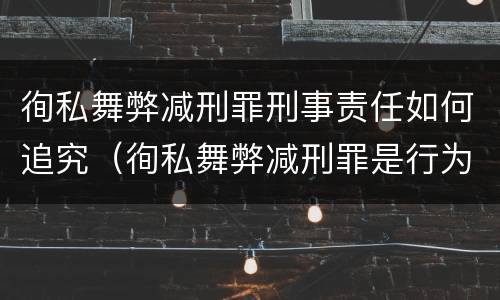 徇私舞弊减刑罪刑事责任如何追究（徇私舞弊减刑罪是行为犯还是结果犯）