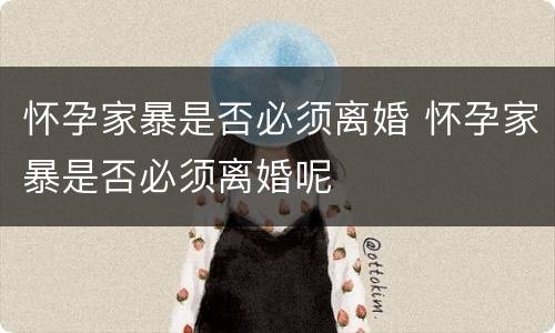 怀孕家暴是否必须离婚 怀孕家暴是否必须离婚呢