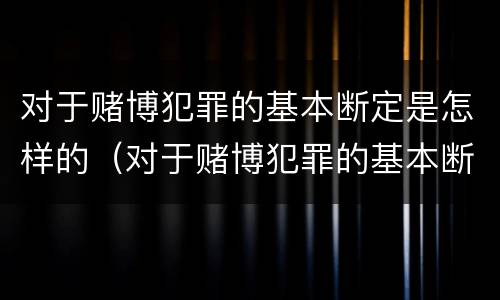对于赌博犯罪的基本断定是怎样的（对于赌博犯罪的基本断定是怎样的认定）