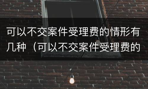 可以不交案件受理费的情形有几种（可以不交案件受理费的情形有几种类型）