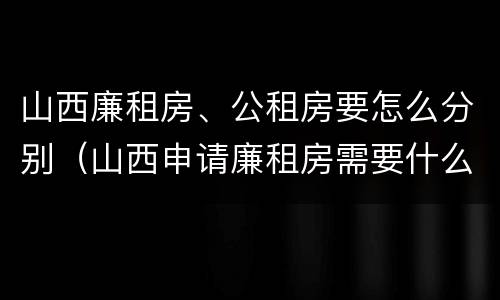 山西廉租房、公租房要怎么分别（山西申请廉租房需要什么条件）