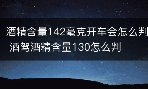 酒精含量142毫克开车会怎么判 酒驾酒精含量130怎么判