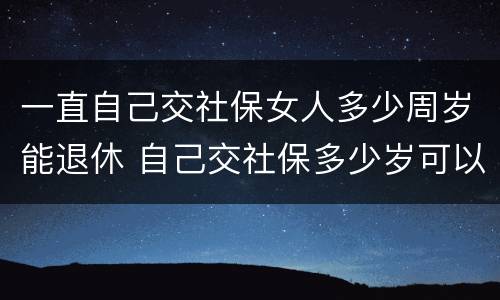 一直自己交社保女人多少周岁能退休 自己交社保多少岁可以退休,女
