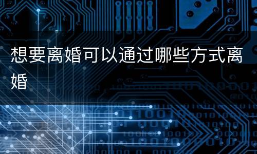 想要离婚可以通过哪些方式离婚