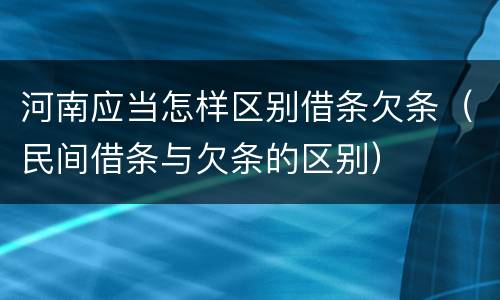 河南应当怎样区别借条欠条（民间借条与欠条的区别）