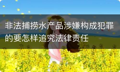 非法捕捞水产品涉嫌构成犯罪的要怎样追究法律责任