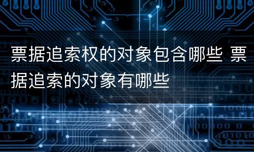 票据追索权的对象包含哪些 票据追索的对象有哪些