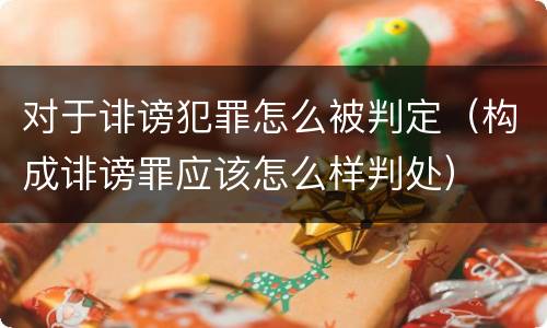 对于诽谤犯罪怎么被判定（构成诽谤罪应该怎么样判处）