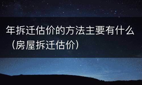 年拆迁估价的方法主要有什么（房屋拆迁估价）