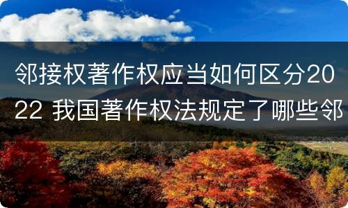 邻接权著作权应当如何区分2022 我国著作权法规定了哪些邻接权