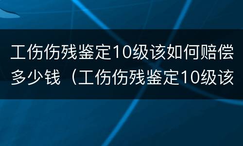 工伤伤残鉴定10级该如何赔偿多少钱（工伤伤残鉴定10级该如何赔偿多少钱呢）