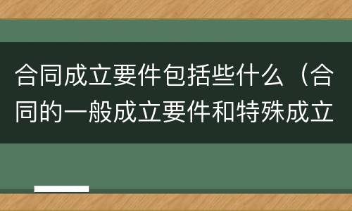 合同成立要件包括些什么（合同的一般成立要件和特殊成立要件）