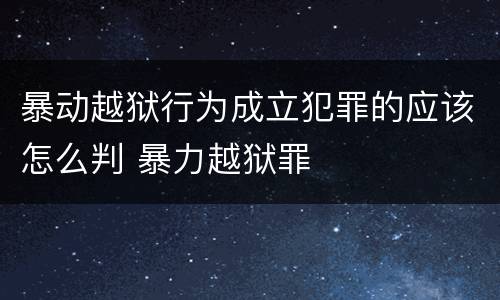 暴动越狱行为成立犯罪的应该怎么判 暴力越狱罪