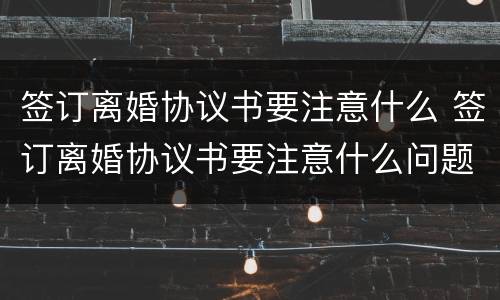 签订离婚协议书要注意什么 签订离婚协议书要注意什么问题