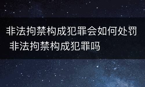 非法拘禁构成犯罪会如何处罚 非法拘禁构成犯罪吗
