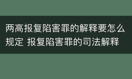 两高报复陷害罪的解释要怎么规定 报复陷害罪的司法解释