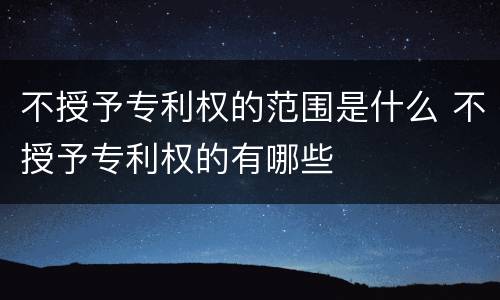 不授予专利权的范围是什么 不授予专利权的有哪些