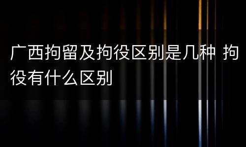 广西拘留及拘役区别是几种 拘役有什么区别